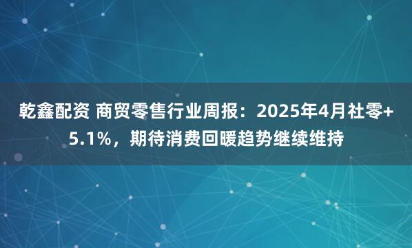 乾鑫配资 商贸零售行业周报：2025年4月社零+5.1%，期待消费回暖趋势继续维持
