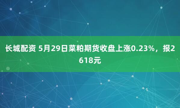 长城配资 5月29日菜粕期货收盘上涨0.23%，报2618元