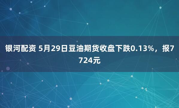 银河配资 5月29日豆油期货收盘下跌0.13%，报7724元