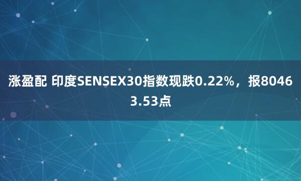 涨盈配 印度SENSEX30指数现跌0.22%，报80463.53点