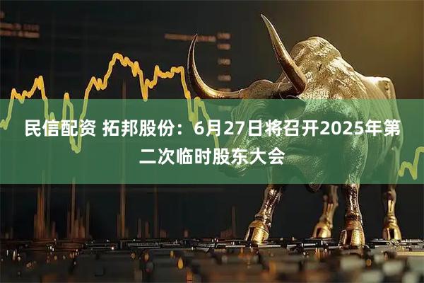 民信配资 拓邦股份：6月27日将召开2025年第二次临时股东大会