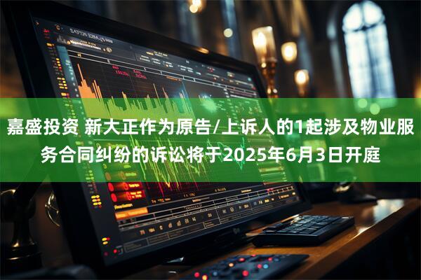 嘉盛投资 新大正作为原告/上诉人的1起涉及物业服务合同纠纷的诉讼将于2025年6月3日开庭