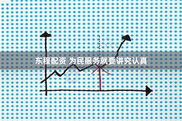 东程配资 为民服务就要讲究认真