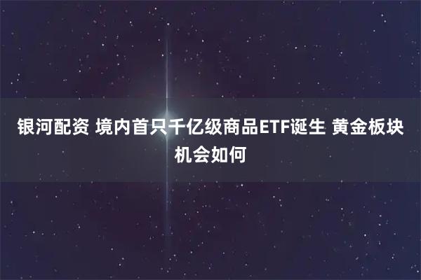 银河配资 境内首只千亿级商品ETF诞生 黄金板块机会如何