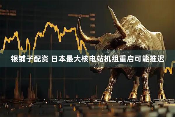 银铺子配资 日本最大核电站机组重启可能推迟