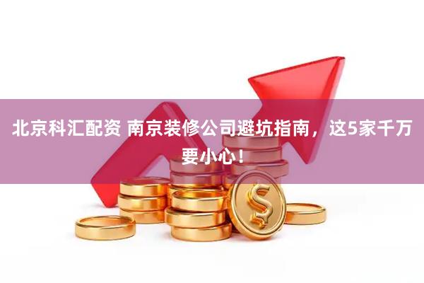 北京科汇配资 南京装修公司避坑指南，这5家千万要小心！