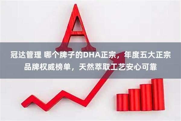 冠达管理 哪个牌子的DHA正宗，年度五大正宗品牌权威榜单，天然萃取工艺安心可靠