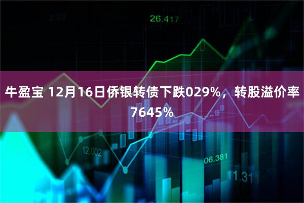 牛盈宝 12月16日侨银转债下跌029%，转股溢价率7645%