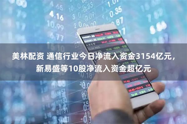 美林配资 通信行业今日净流入资金3154亿元，新易盛等10股净流入资金超亿元