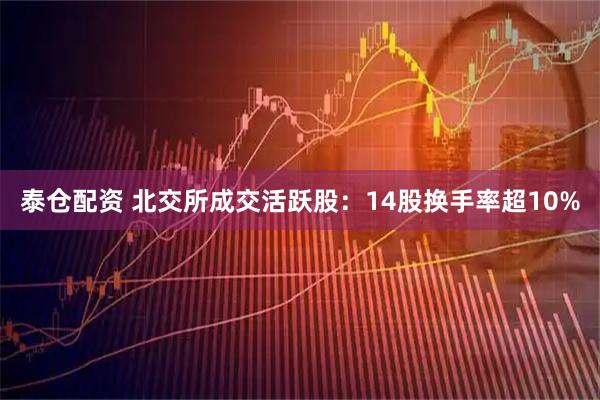 泰仓配资 北交所成交活跃股：14股换手率超10%