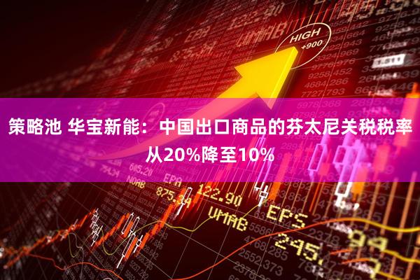 策略池 华宝新能：中国出口商品的芬太尼关税税率从20%降至10%