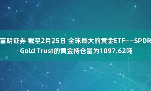 富明证券 截至2月25日 全球最大的黄金ETF——SPDR Gold Trust的黄金持仓量为1097.62吨