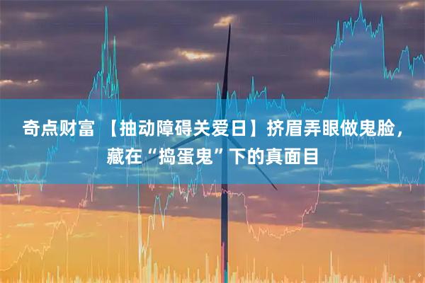 奇点财富 【抽动障碍关爱日】挤眉弄眼做鬼脸，藏在“捣蛋鬼”下的真面目