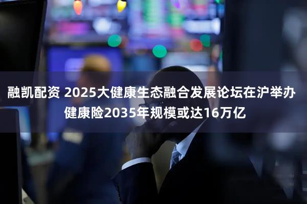 融凯配资 2025大健康生态融合发展论坛在沪举办  健康险2035年规模或达16万亿