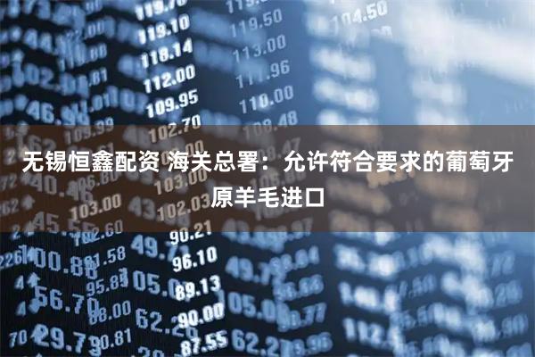 无锡恒鑫配资 海关总署：允许符合要求的葡萄牙原羊毛进口