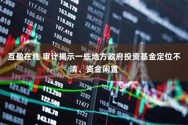 互盈在线 审计揭示一些地方政府投资基金定位不清、资金闲置