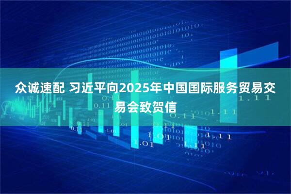众诚速配 习近平向2025年中国国际服务贸易交易会致贺信