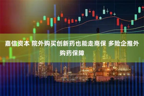 嘉信资本 院外购买创新药也能走商保 多险企推外购药保障