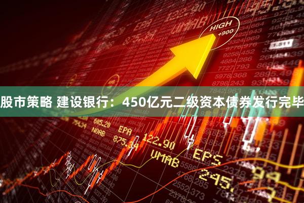 股市策略 建设银行：450亿元二级资本债券发行完毕