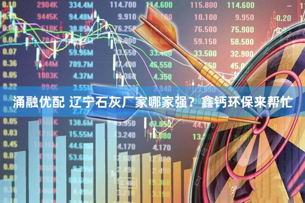 涌融优配 辽宁石灰厂家哪家强？鑫钙环保来帮忙