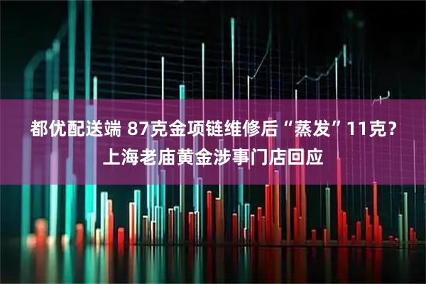 都优配送端 87克金项链维修后“蒸发”11克？上海老庙黄金涉事门店回应