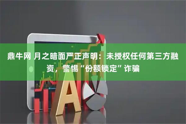 鼎牛网 月之暗面严正声明：未授权任何第三方融资，警惕“份额锁定”诈骗