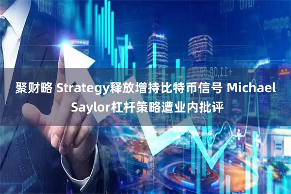 聚财略 Strategy释放增持比特币信号 Michael Saylor杠杆策略遭业内批评