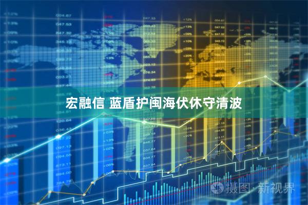 宏融信 蓝盾护闽海伏休守清波